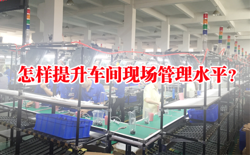 怎樣提升車(chē)間現(xiàn)場(chǎng)管理水平？